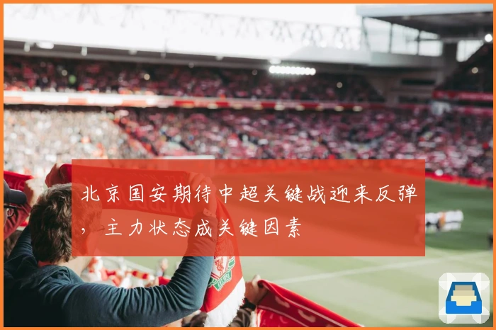 北京国安期待中超关键战迎来反弹，主力状态成关键因素