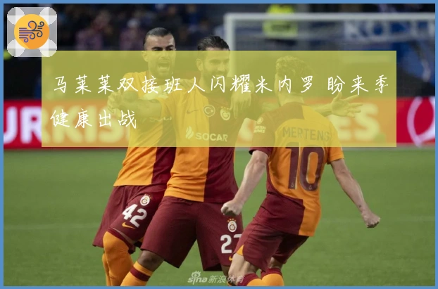 马莱莱双接班人闪耀米内罗 盼来季健康出战