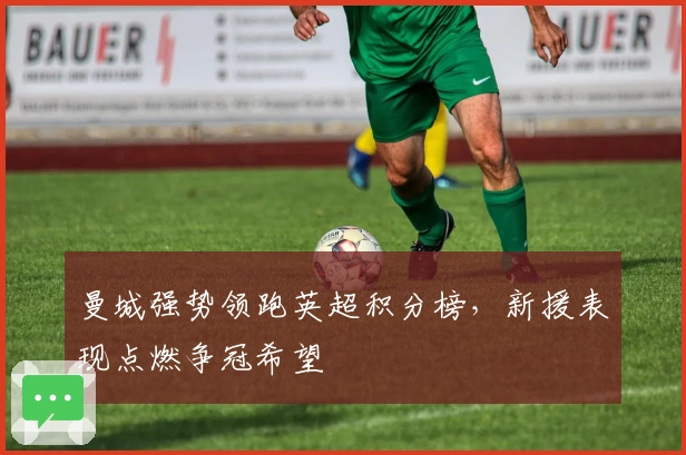 曼城强势领跑英超积分榜，新援表现点燃争冠希望