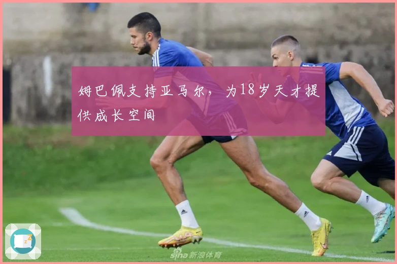 姆巴佩支持亚马尔，为18岁天才提供成长空间