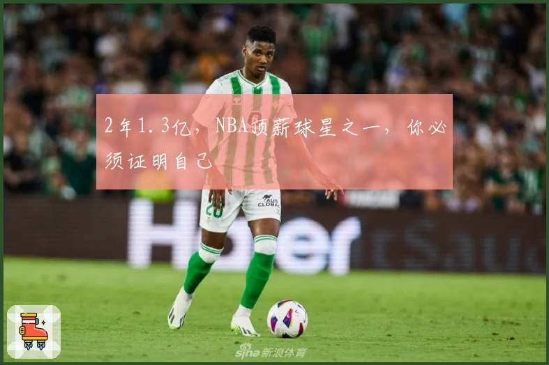 2年1.3亿，NBA顶薪球星之一，你必须证明自己