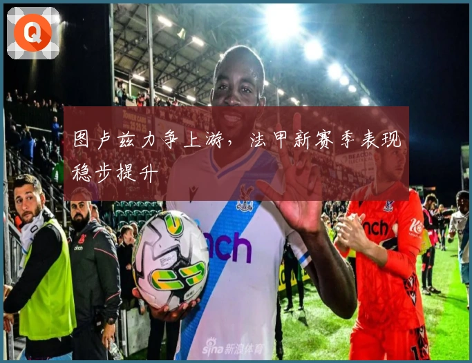 图卢兹力争上游，法甲新赛季表现稳步提升