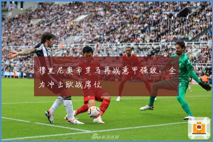 穆里尼奥率罗马再战意甲强敌，全力冲击欧战席位