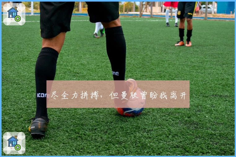 尽全力拼搏，但曼联曾盼我离开