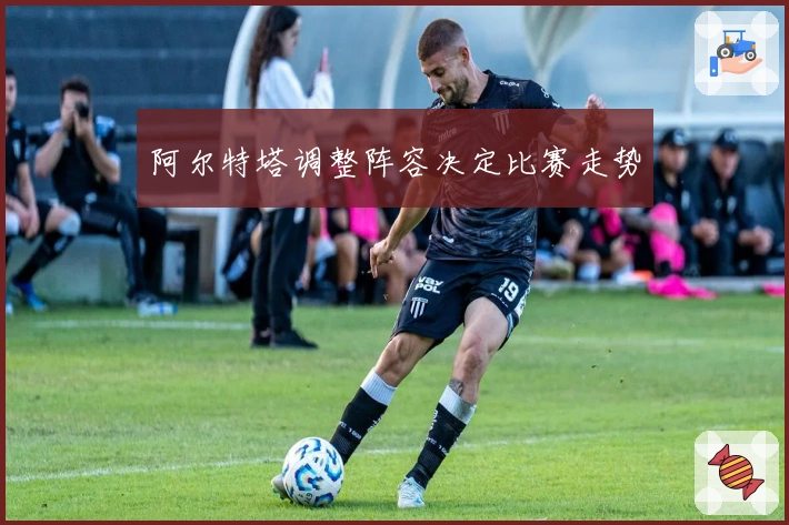 阿尔特塔调整阵容决定比赛走势