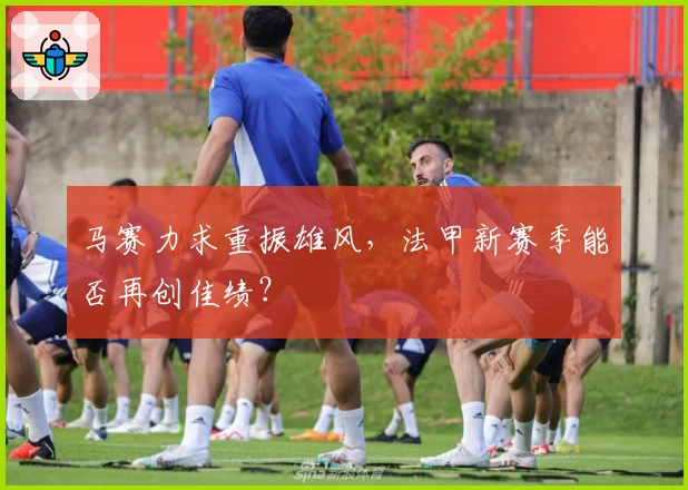 马赛力求重振雄风，法甲新赛季能否再创佳绩？