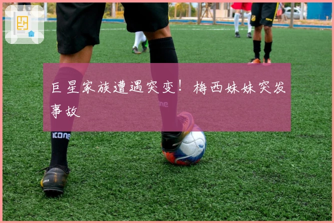 巨星家族遭遇突变！梅西妹妹突发事故