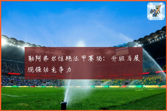 勒阿弗尔惊艳法甲赛场：升班马展现强劲竞争力