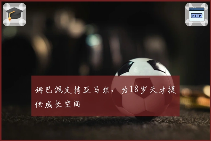 姆巴佩支持亚马尔，为18岁天才提供成长空间