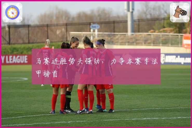 马赛连胜势头强劲，力争本赛季法甲榜首