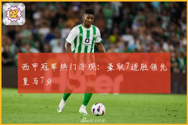 西甲冠军热门浮现：豪取7连胜领先皇马7分