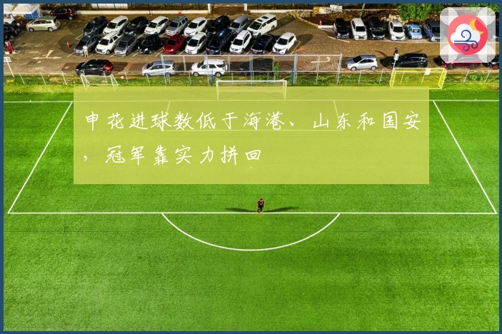 申花进球数低于海港、山东和国安，冠军靠实力拼回