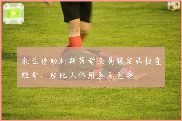 米兰借助科斯蒂奇交易锁定弗拉霍维奇,经纪人作用至关重要