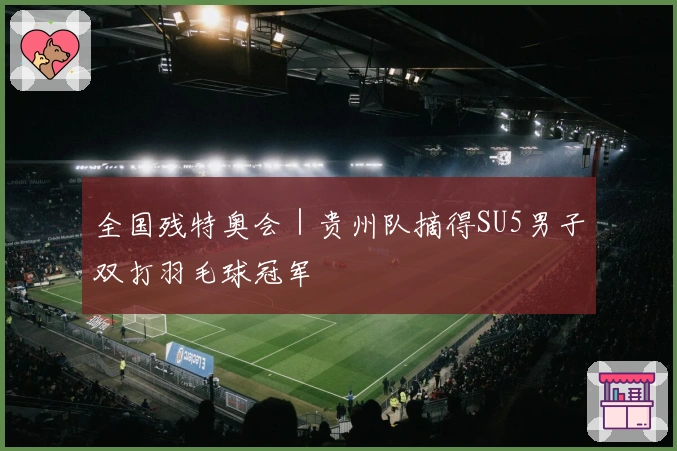 全国残特奥会｜贵州队摘得SU5男子双打羽毛球冠军