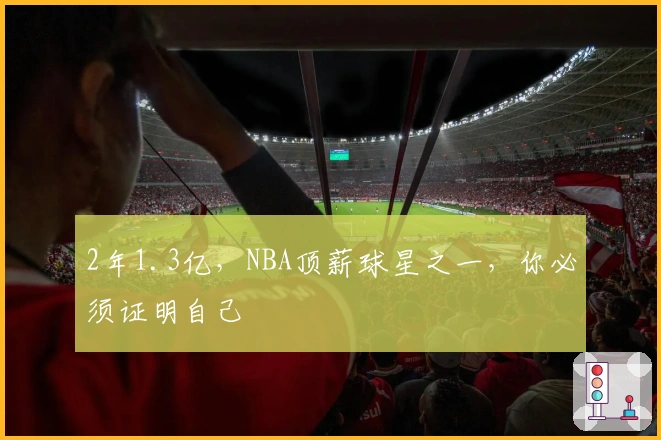 2年1.3亿,NBA顶薪球星之一,你必须证明自己