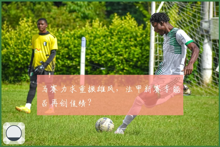 马赛力求重振雄风，法甲新赛季能否再创佳绩？