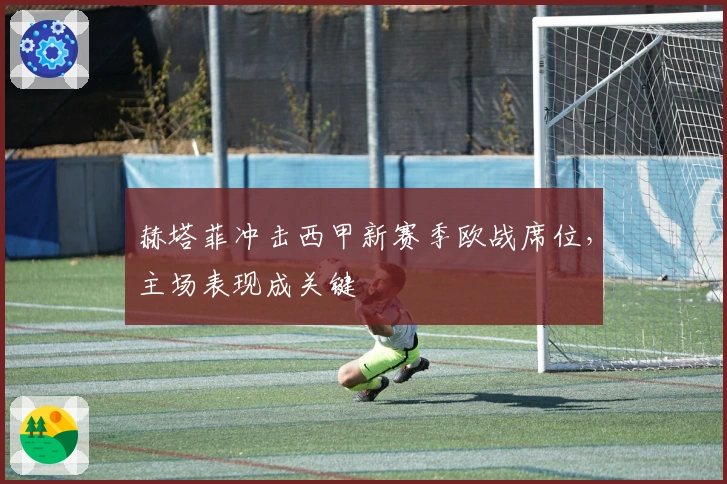 赫塔菲冲击西甲新赛季欧战席位，主场表现成关键