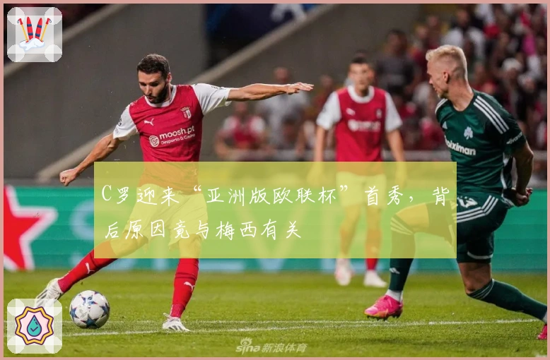 C罗迎来“亚洲版欧联杯”首秀，背后原因竟与梅西有关