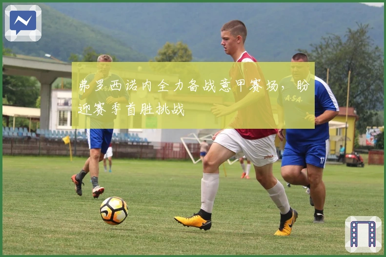 弗罗西诺内全力备战意甲赛场，盼迎赛季首胜挑战