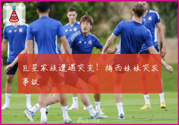 巨星家族遭遇突变！梅西妹妹突发事故