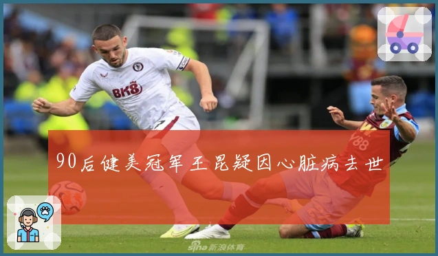 90后健美冠军王昆疑因心脏病去世