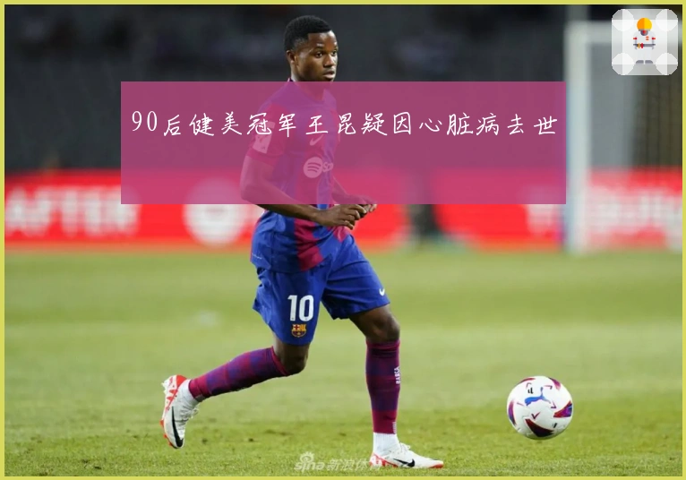90后健美冠军王昆疑因心脏病去世